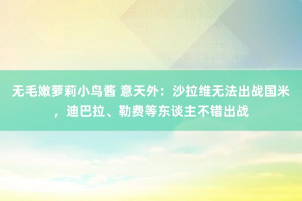 无毛嫩萝莉小鸟酱 意天外：沙拉维无法出战国米，迪巴拉、勒费等东谈主不错出战