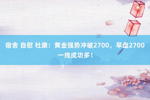 宿舍 自慰 杜康：黄金强势冲破2700，早盘2700一线成功多！