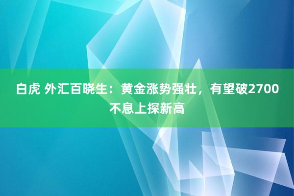 白虎 外汇百晓生：黄金涨势强壮，有望破2700不息上探新高