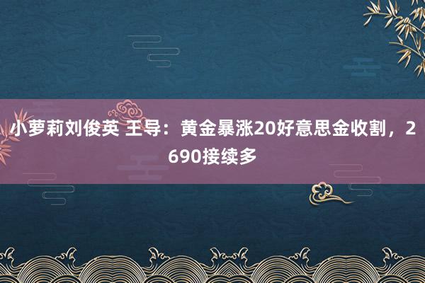 小萝莉刘俊英 王导：黄金暴涨20好意思金收割，2690接续多