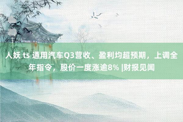 人妖 ts 通用汽车Q3营收、盈利均超预期，上调全年指令，股价一度涨逾8% |财报见闻