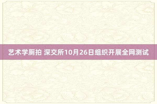 艺术学厕拍 深交所10月26日组织开展全网测试