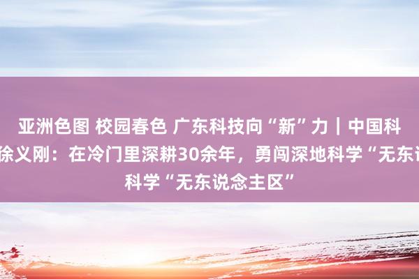 亚洲色图 校园春色 广东科技向“新”力｜中国科学院院士徐义刚：在冷门里深耕30余年，勇闯深地科学“无东说念主区”