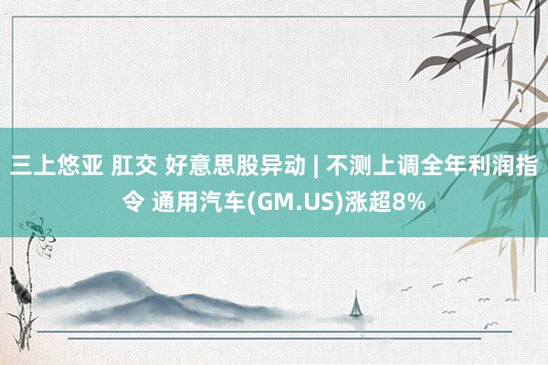 三上悠亚 肛交 好意思股异动 | 不测上调全年利润指令 通用汽车(GM.US)涨超8%