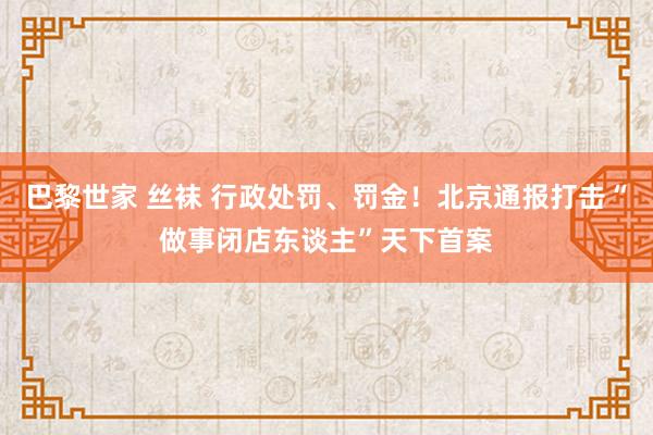 巴黎世家 丝袜 行政处罚、罚金！北京通报打击“做事闭店东谈主”天下首案