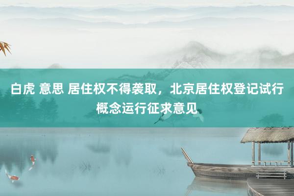 白虎 意思 居住权不得袭取，北京居住权登记试行概念运行征求意见