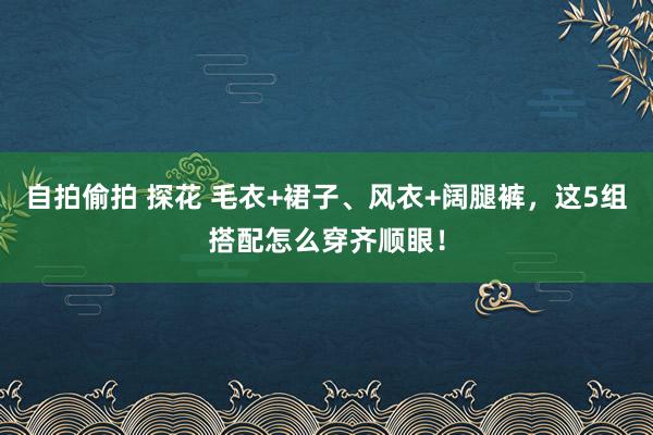 自拍偷拍 探花 毛衣+裙子、风衣+阔腿裤，这5组搭配怎么穿齐顺眼！