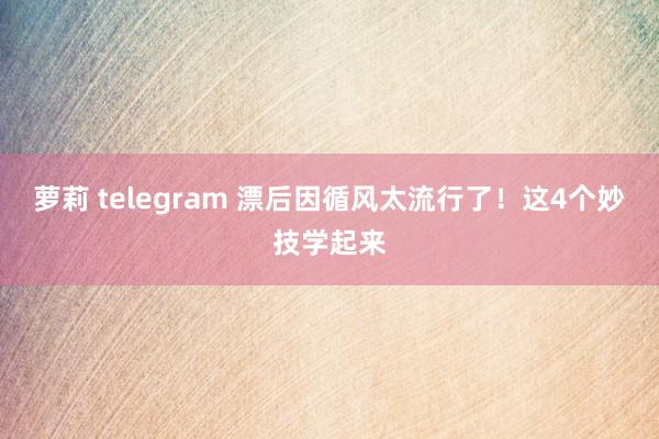 萝莉 telegram 漂后因循风太流行了！这4个妙技学起来