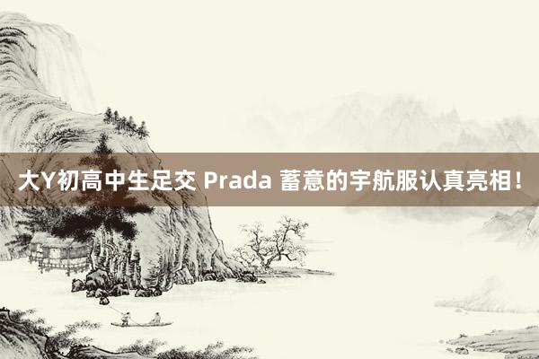 大Y初高中生足交 Prada 蓄意的宇航服认真亮相！