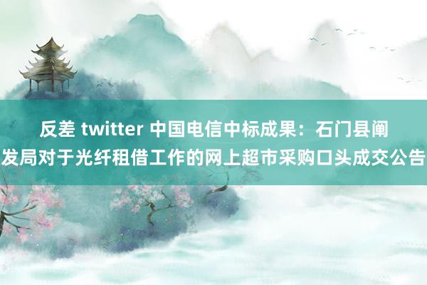 反差 twitter 中国电信中标成果：石门县阐发局对于光纤租借工作的网上超市采购口头成交公告