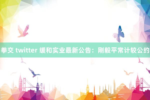 拳交 twitter 缓和实业最新公告：刚毅平常计较公约