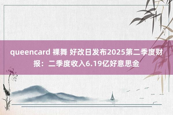 queencard 裸舞 好改日发布2025第二季度财报：二季度收入6.19亿好意思金