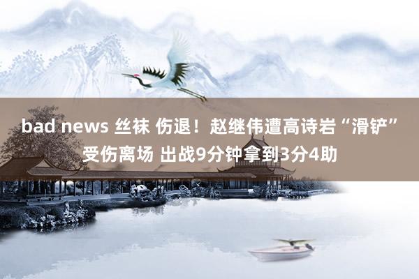 bad news 丝袜 伤退！赵继伟遭高诗岩“滑铲”受伤离场 出战9分钟拿到3分4助