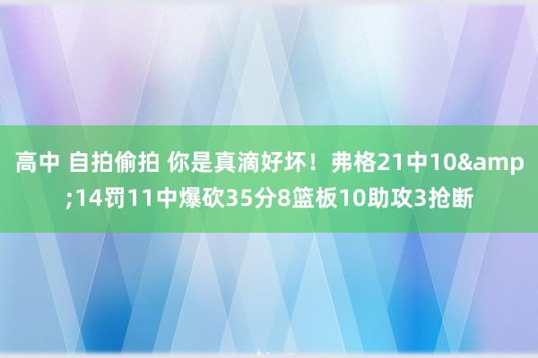 高中 自拍偷拍 你是真滴好坏！弗格21中10&14罚11中爆砍35分8篮板10助攻3抢断