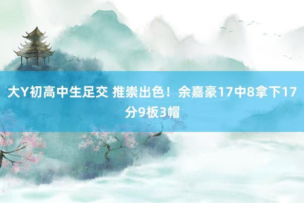 大Y初高中生足交 推崇出色！余嘉豪17中8拿下17分9板3帽