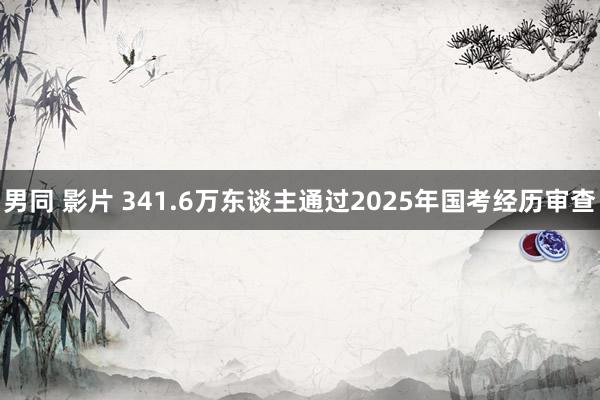 男同 影片 341.6万东谈主通过2025年国考经历审查