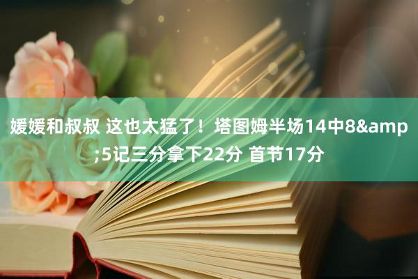 媛媛和叔叔 这也太猛了！塔图姆半场14中8&5记三分拿下22分 首节17分