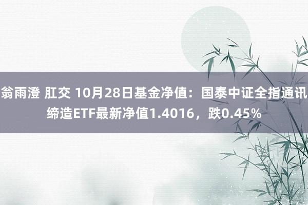 翁雨澄 肛交 10月28日基金净值：国泰中证全指通讯缔造ETF最新净值1.4016，跌0.45%