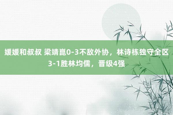 媛媛和叔叔 梁靖崑0-3不敌外协，林诗栋独守全区3-1胜林均儒，晋级4强