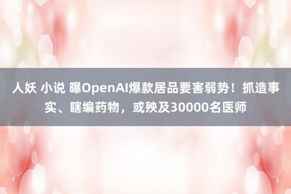 人妖 小说 曝OpenAI爆款居品要害弱势！抓造事实、瞎编药物，或殃及30000名医师