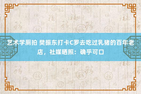 艺术学厕拍 樊振东打卡C罗去吃过乳猪的百年老店，社媒晒照：确乎可口