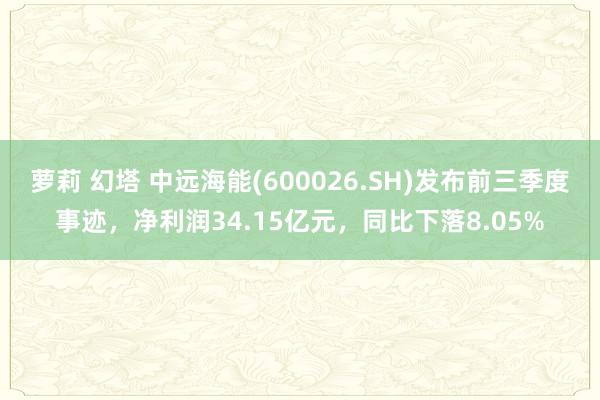 萝莉 幻塔 中远海能(600026.SH)发布前三季度事迹，净利润34.15亿元，同比下落8.05%