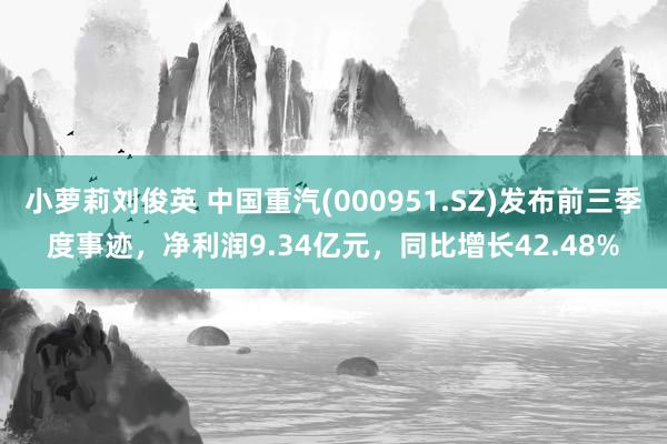 小萝莉刘俊英 中国重汽(000951.SZ)发布前三季度事迹，净利润9.34亿元，同比增长42.48%