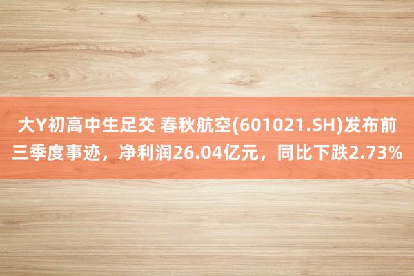 大Y初高中生足交 春秋航空(601021.SH)发布前三季度事迹，净利润26.04亿元，同比下跌2.73%