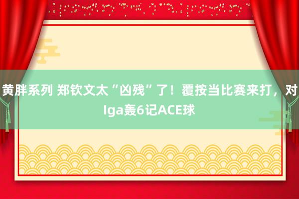 黄胖系列 郑钦文太“凶残”了！覆按当比赛来打，对Iga轰6记ACE球