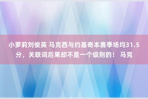 小萝莉刘俊英 马克西与约基奇本赛季场均31.5分，关联词后果却不是一个级别的！ 马克