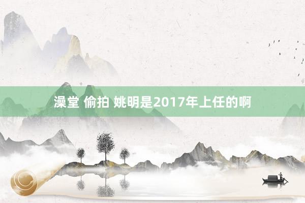 澡堂 偷拍 姚明是2017年上任的啊