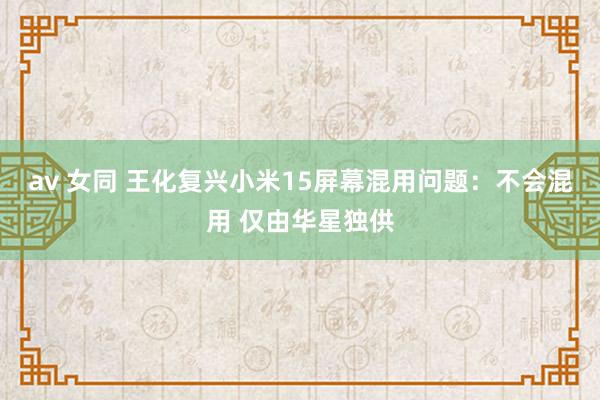 av 女同 王化复兴小米15屏幕混用问题：不会混用 仅由华星独供