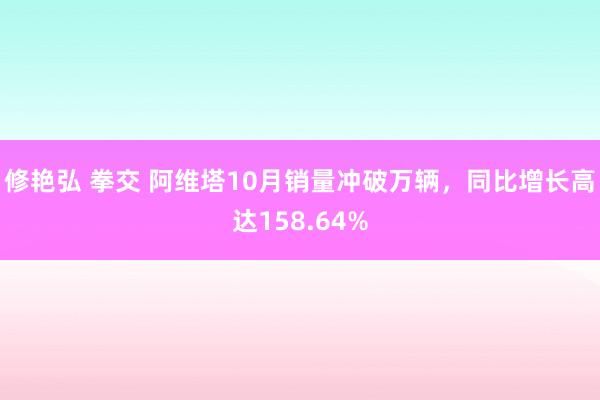 修艳弘 拳交 阿维塔10月销量冲破万辆，同比增长高达158.64%