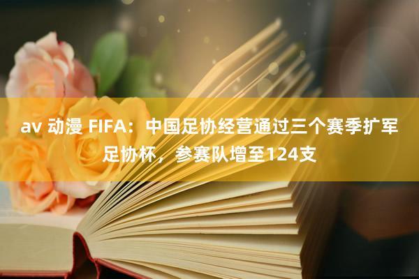 av 动漫 FIFA：中国足协经营通过三个赛季扩军足协杯，参赛队增至124支