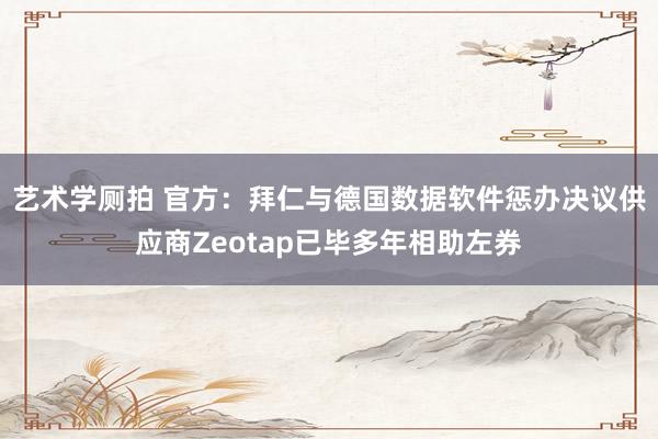 艺术学厕拍 官方：拜仁与德国数据软件惩办决议供应商Zeotap已毕多年相助左券