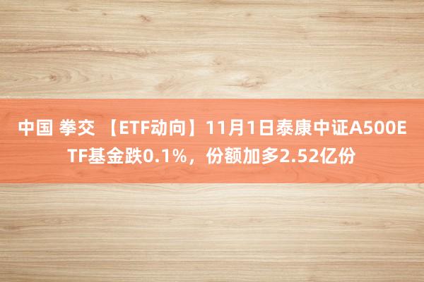 中国 拳交 【ETF动向】11月1日泰康中证A500ETF基金跌0.1%，份额加多2.52亿份