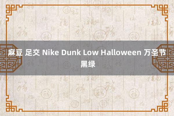 麻豆 足交 Nike Dunk Low Halloween 万圣节 黑绿