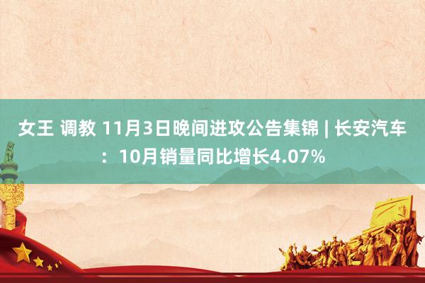 女王 调教 11月3日晚间进攻公告集锦 | 长安汽车：10月销量同比增长4.07%