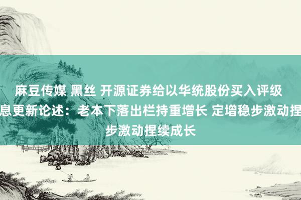 麻豆传媒 黑丝 开源证券给以华统股份买入评级 公司信息更新论述：老本下落出栏持重增长 定增稳步激动捏续成长