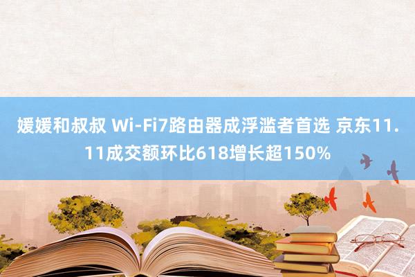 媛媛和叔叔 Wi-Fi7路由器成浮滥者首选 京东11.11成交额环比618增长超150%