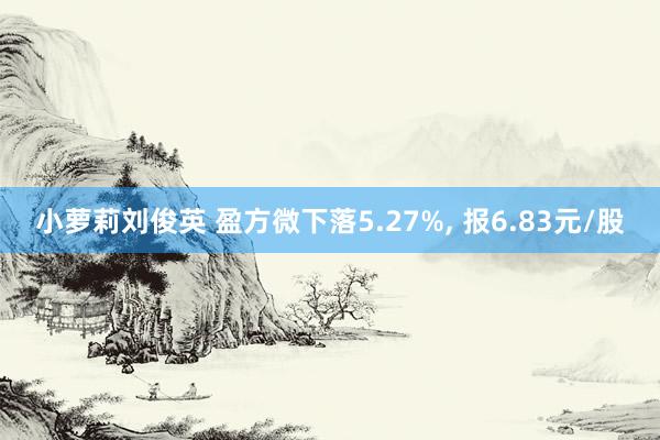 小萝莉刘俊英 盈方微下落5.27%， 报6.83元/股