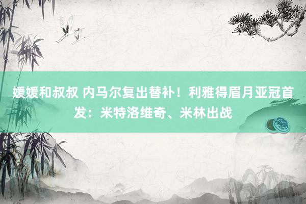 媛媛和叔叔 内马尔复出替补！利雅得眉月亚冠首发：米特洛维奇、米林出战