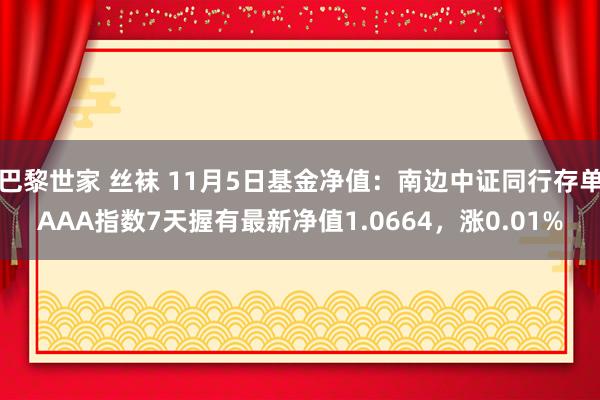 巴黎世家 丝袜 11月5日基金净值：南边中证同行存单AAA指数7天握有最新净值1.0664，涨0.01%