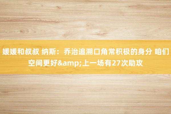 媛媛和叔叔 纳斯：乔治追溯口角常积极的身分 咱们空间更好&上一场有27次助攻