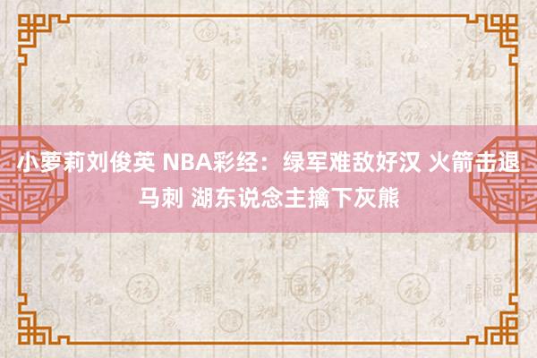 小萝莉刘俊英 NBA彩经：绿军难敌好汉 火箭击退马刺 湖东说念主擒下灰熊