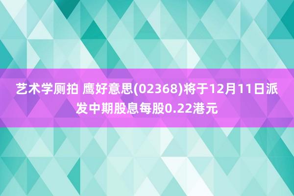 艺术学厕拍 鹰好意思(02368)将于12月11日派发中期股息每股0.22港元