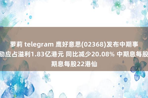 萝莉 telegram 鹰好意思(02368)发布中期事迹，鼓励应占溢利1.83亿港元 同比减少20.08% 中期息每股22港仙