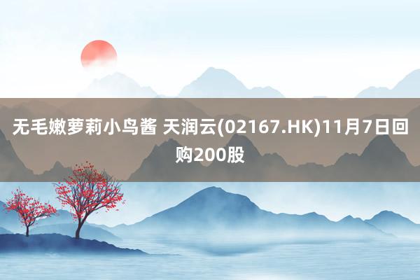 无毛嫩萝莉小鸟酱 天润云(02167.HK)11月7日回购200股