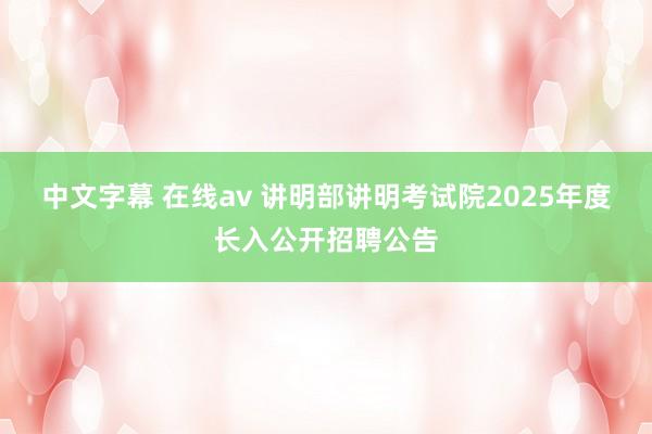 中文字幕 在线av 讲明部讲明考试院2025年度长入公开招聘公告