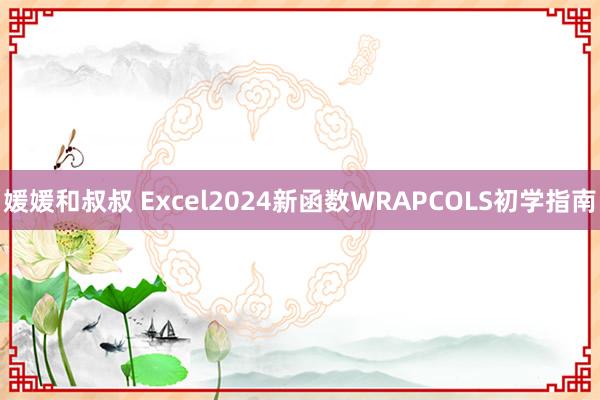 媛媛和叔叔 Excel2024新函数WRAPCOLS初学指南